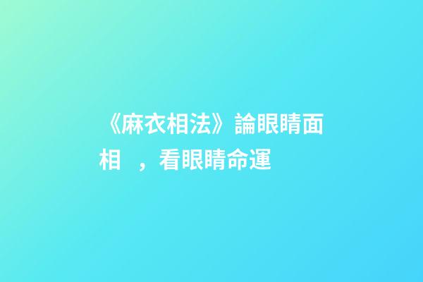 《麻衣相法》論眼睛面相，看眼睛命運